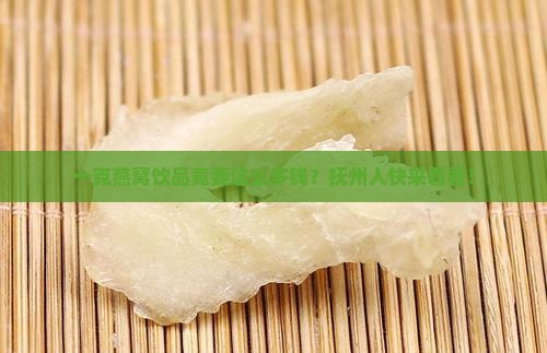 抚州燕窝饮品一克多少钱