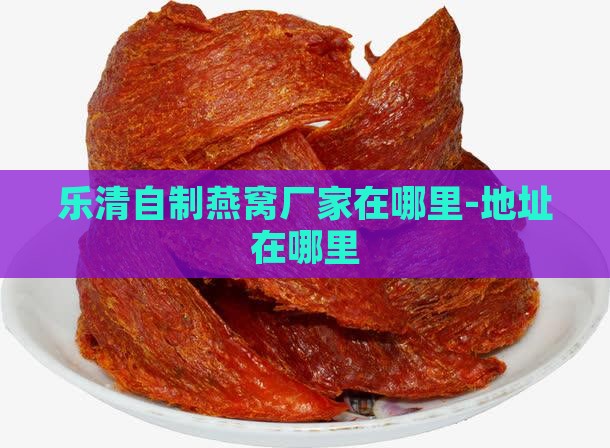 乐清自制燕窝厂家在哪里