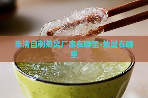 乐清自制燕窝厂家在哪里