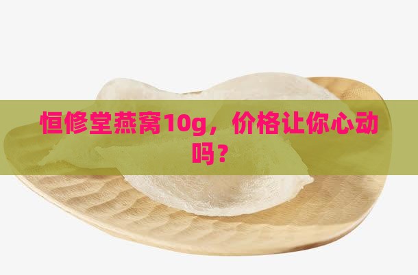 恒修堂燕窝10g多少钱