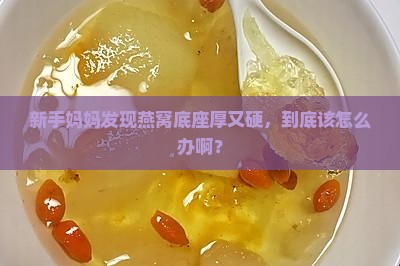 燕窝底座厚又硬怎么办啊