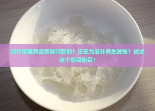 绵竹哪里有卖燕窝阿胶的