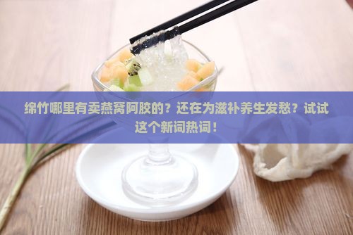 绵竹哪里有卖燕窝阿胶的