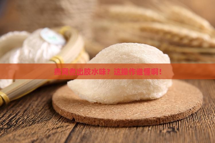 燕窝怎么煮会出胶水味