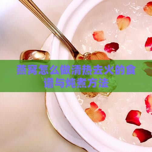 燕窝怎么做清热去火的食谱与炖煮方法