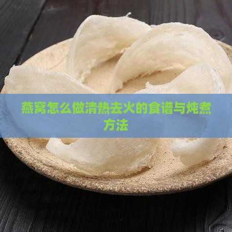 燕窝怎么做清热去火的食谱与炖煮方法