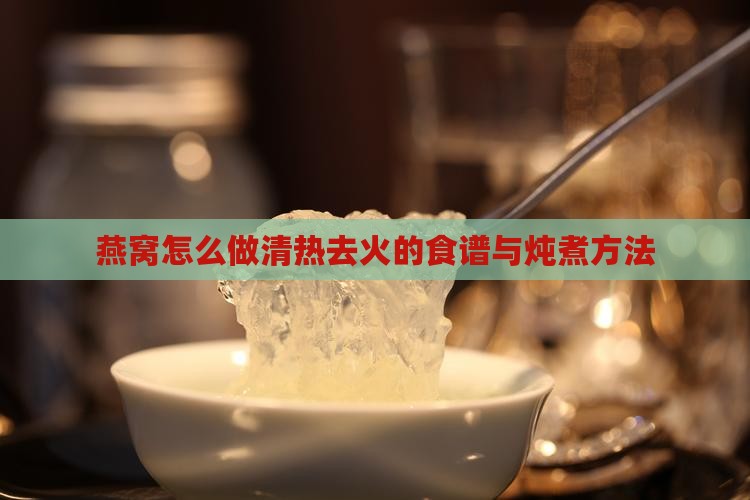 燕窝怎么做清热去火的食谱与炖煮方法