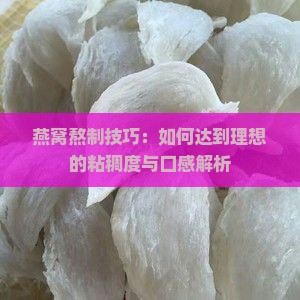 燕窝熬制技巧：如何达到理想的粘稠度与口感解析