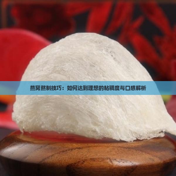 燕窝熬制技巧：如何达到理想的粘稠度与口感解析