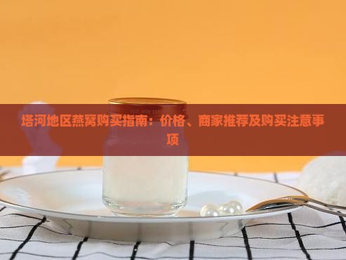 塔河地区燕窝购买指南：价格、商家推荐及购买注意事项