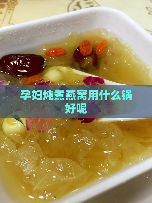 孕妇炖煮燕窝用什么锅好呢
