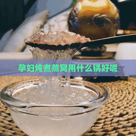 孕妇炖煮燕窝用什么锅好呢