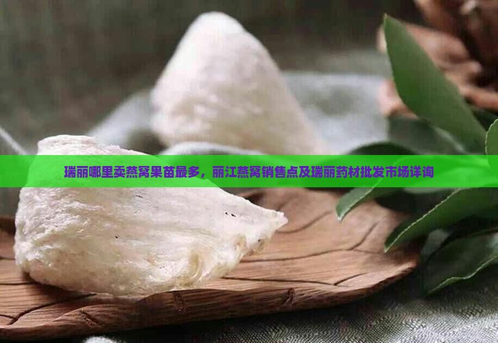 瑞丽哪里卖燕窝果苗最多，丽江燕窝销售点及瑞丽药材批发市场详询