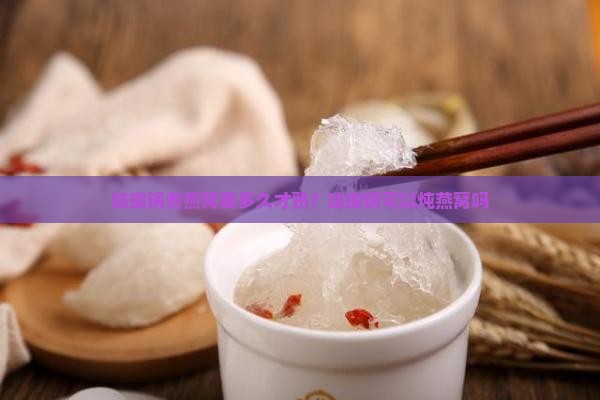 珐琅锅煮燕窝要多久才熟？珐琅锅可以炖燕窝吗