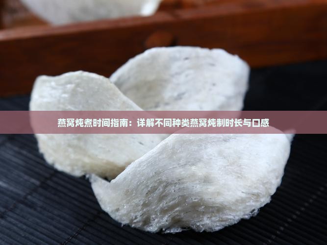 燕窝炖煮时间指南：详解不同种类燕窝炖制时长与口感