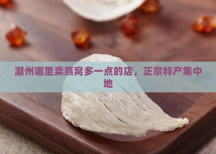 潮州哪里卖燕窝多一点的店，正宗特产集中地