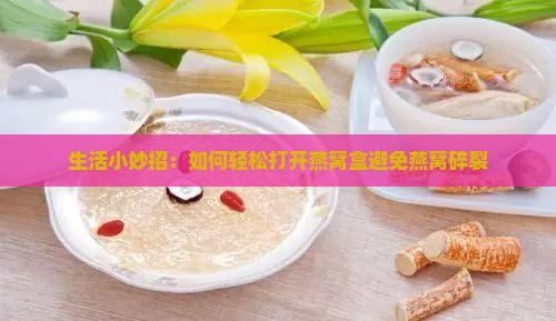 生活小妙招：如何轻松打开燕窝盒避免燕窝碎裂