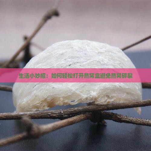 生活小妙招：如何轻松打开燕窝盒避免燕窝碎裂