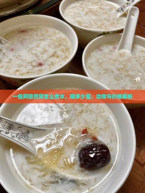 一包阿胶燕窝怎么煮水，喝多少量，功效与价格解析