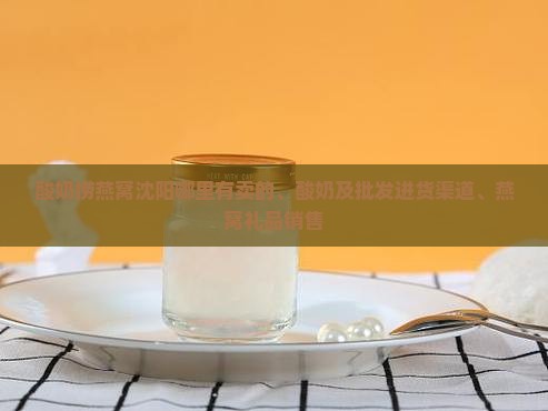 酸奶捞燕窝沈阳哪里有卖的、酸奶及批发进货渠道、燕窝礼品销售
