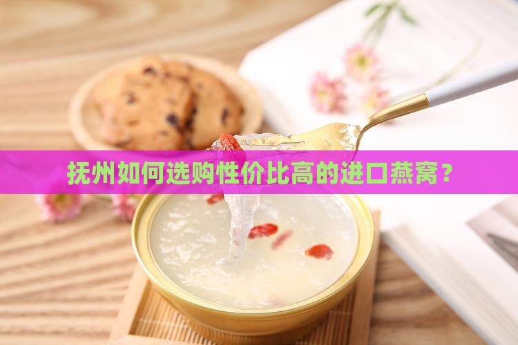 抚州如何选购性价比高的进口燕窝？