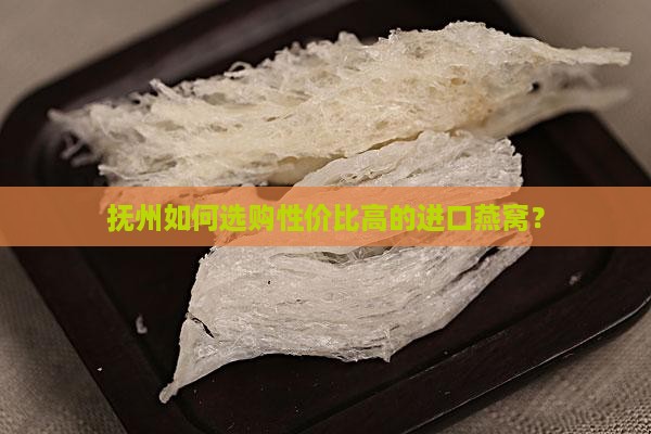 抚州如何选购性价比高的进口燕窝？