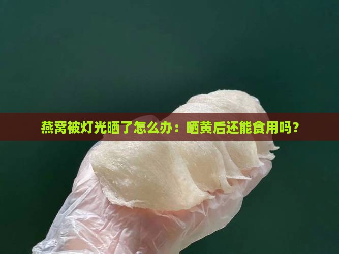 燕窝被灯光晒了怎么办：晒黄后还能食用吗？