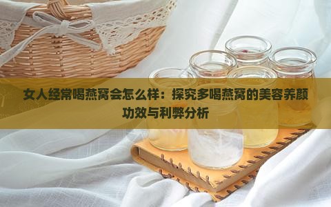 女人经常喝燕窝会怎么样：探究多喝燕窝的美容养颜功效与利弊分析