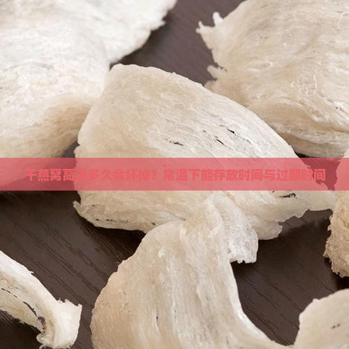 干燕窝高温多久会坏掉？常温下能存放时间与过期时间