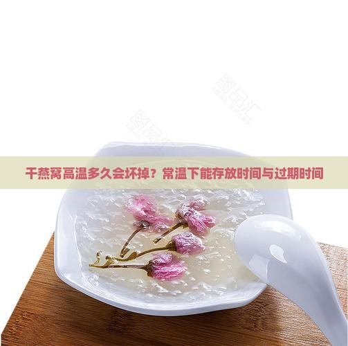干燕窝高温多久会坏掉？常温下能存放时间与过期时间