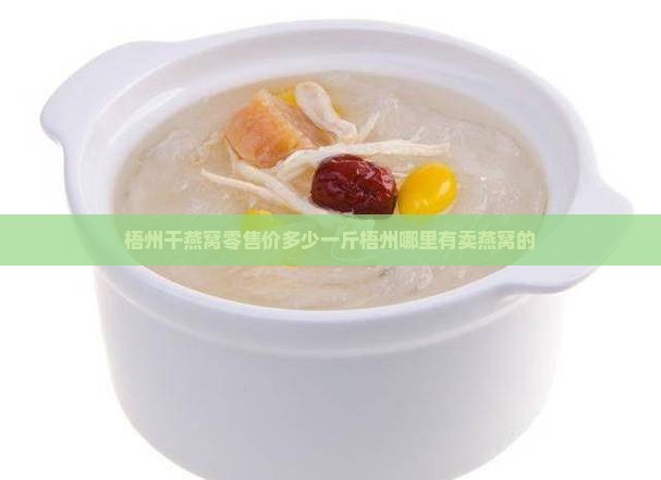 梧州干燕窝零售价多少一斤梧州哪里有卖燕窝的