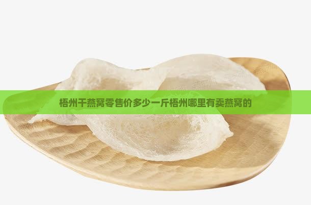 梧州干燕窝零售价多少一斤梧州哪里有卖燕窝的