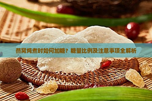 燕窝炖煮时如何加糖？糖量比例及注意事项全解析