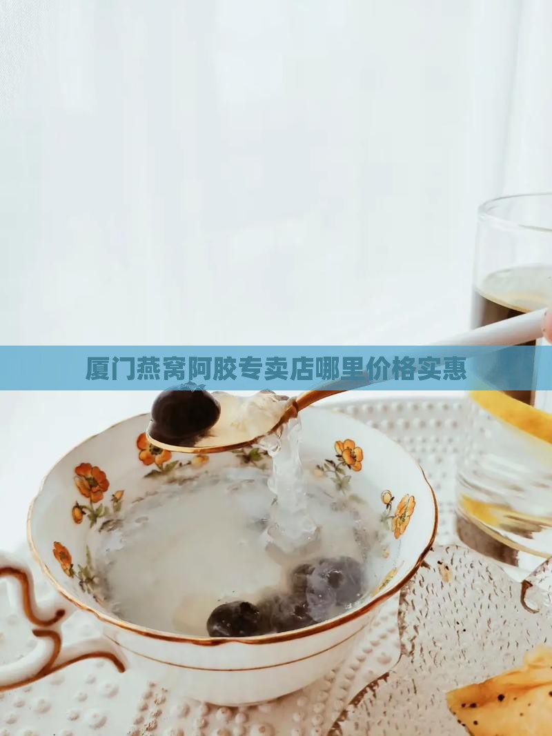 厦门燕窝阿胶专卖店哪里价格实惠