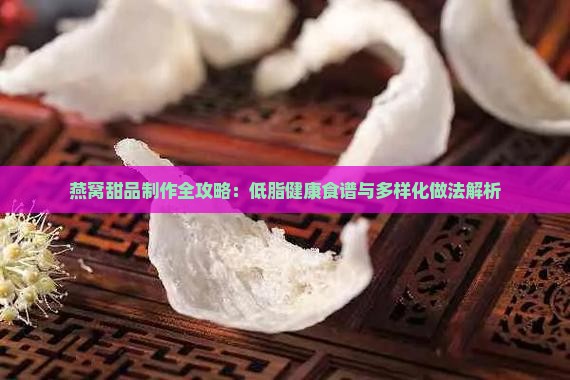 燕窝甜品制作全攻略：低脂健康食谱与多样化做法解析