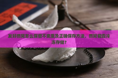 发好燕窝怎么保管不变质及正确保存方法，燕窝能否冷冻存储？