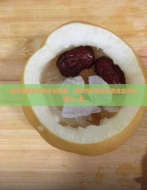 宝安哪里有燕窝分装瓶卖，深圳燕窝专卖店及批发市场地址一览