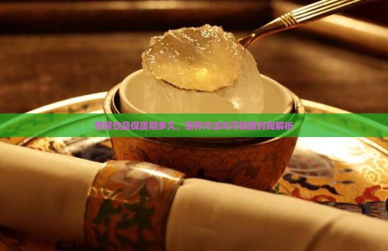 燕窝饮品保质期多久，保存方法与可保质时间解析