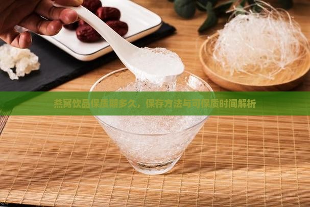 燕窝饮品保质期多久，保存方法与可保质时间解析