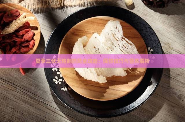夏季三伏天炖制燕窝全攻略：保鲜技巧与营养解析