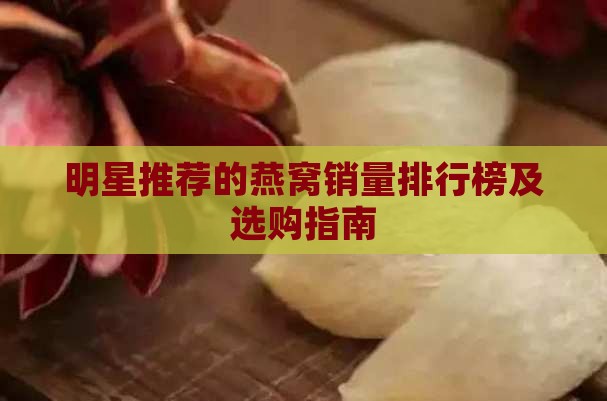 明星推荐的燕窝销量排行榜及选购指南