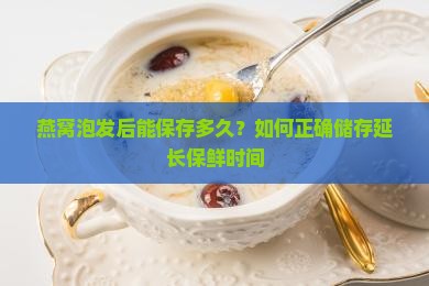 燕窝泡发后能保存多久？如何正确储存延长保鲜时间