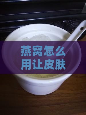 燕窝怎么用让皮肤有效变白