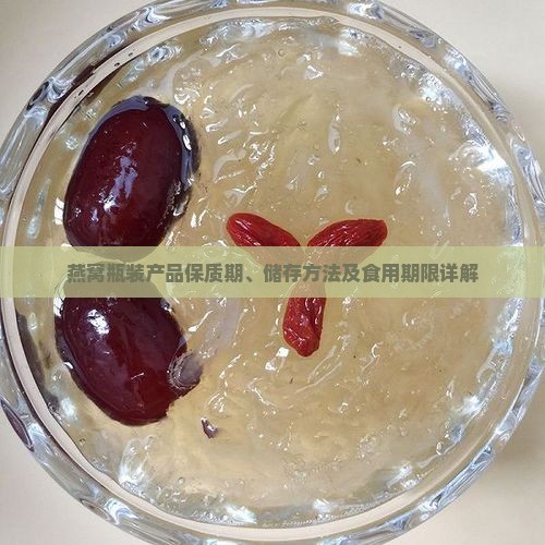 燕窝瓶装产品保质期、储存方法及食用期限详解
