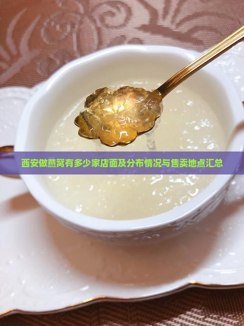西安做燕窝有多少家店面及分布情况与售卖地点汇总