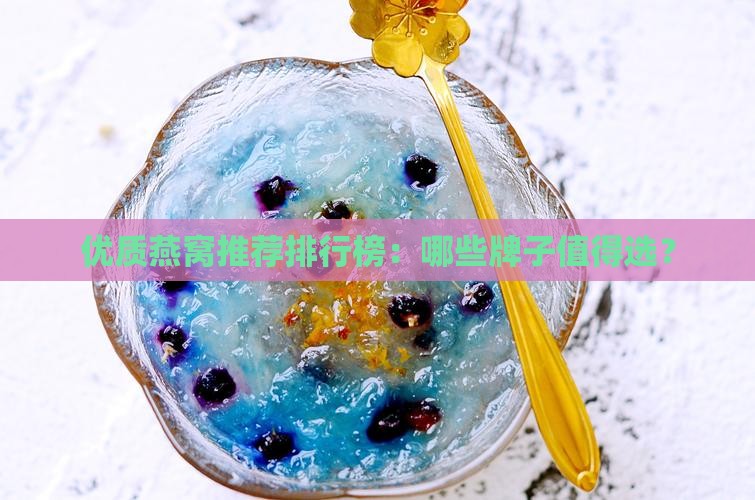 优质燕窝推荐排行榜：哪些牌子值得选？