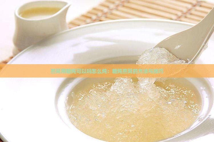 燕窝用糖炖可以吗怎么炖：糖炖燕窝的方法与技巧