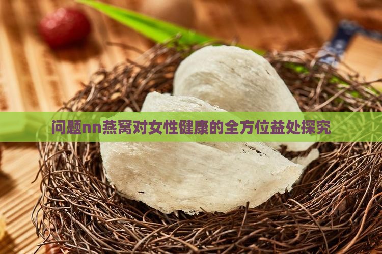 问题nn燕窝对女性健康的全方位益处探究