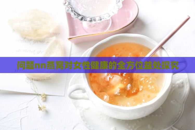 问题nn燕窝对女性健康的全方位益处探究