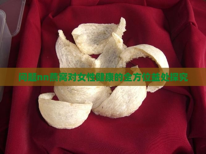 问题nn燕窝对女性健康的全方位益处探究